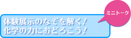 ミニトーク「体験展示のなぞを解く！化学の力におどろこう！」