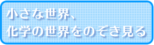 小さな世界、化学の世界をのぞき見る