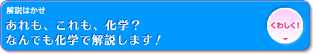 解説博士「あれも、これも、化学？なんでも化学で解説します！」