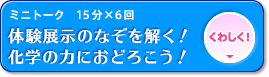 ミニトーク「体験展示のなぞを解く！化学の力におどろこう！」